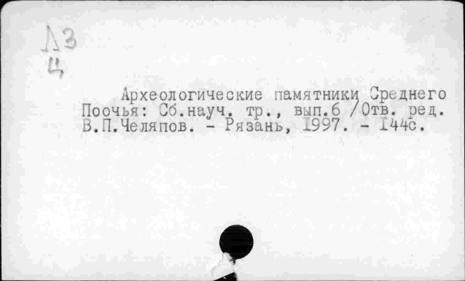 ﻿P
^7
Археологические памятники Среднего Поочья: Об.науч, тр., вып.6 /Отв. ред. В.П.Челяпов. - Рязань, х997. - 144с.